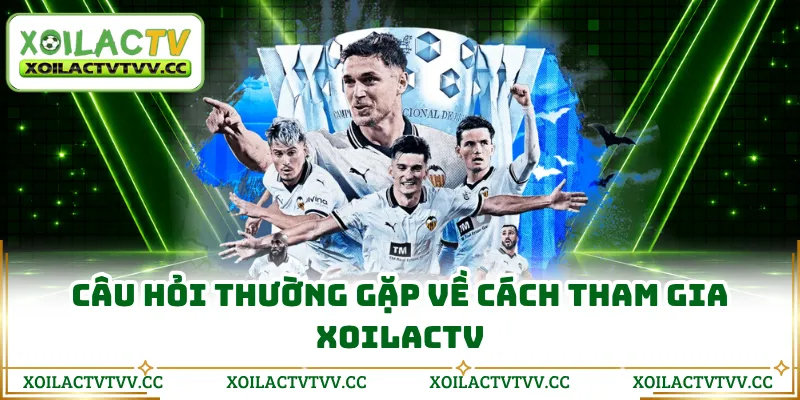 Câu hỏi thường gặp về cách tham gia Xoilactv