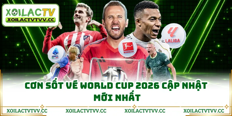 Cơn sốt vé World Cup 2026 cập nhật mới nhất