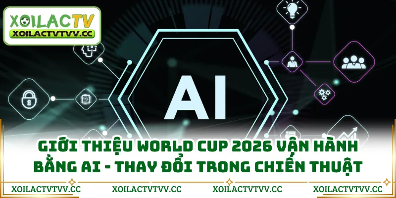 Giới thiệu World Cup 2026 vận hành bằng AI - Thay đổi trong chiến thuật