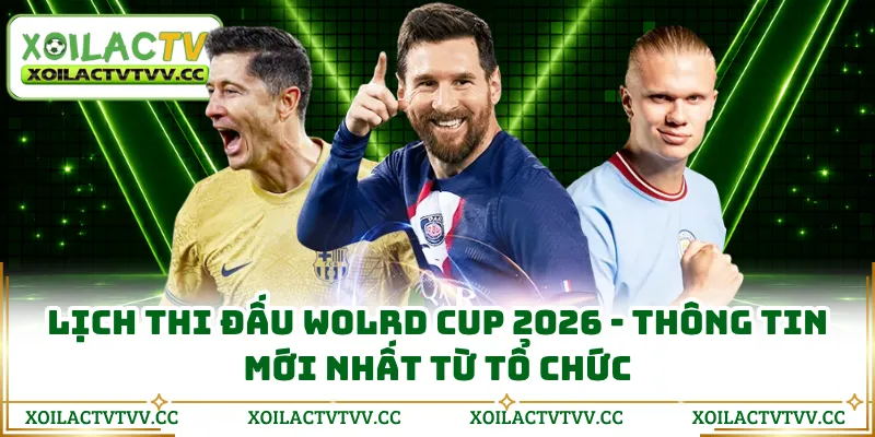 Lịch Thi Đấu Wolrd Cup 2026 - Thông Tin Mới Nhất Từ Tổ Chức