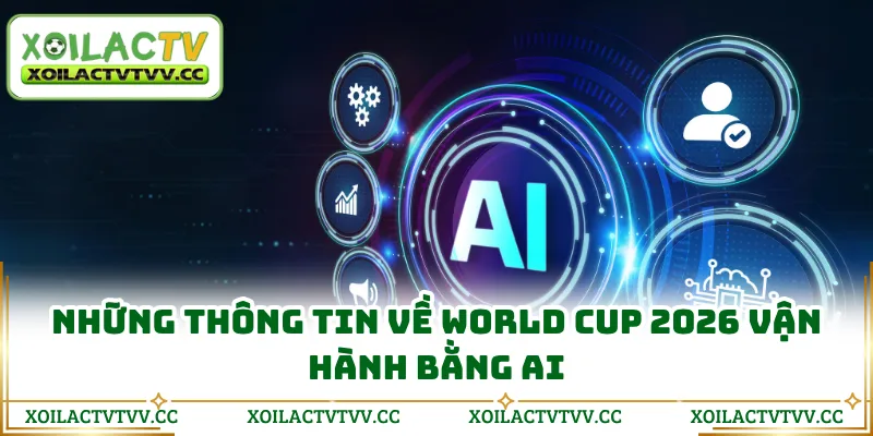 Những thông tin về World Cup 2026 vận hành bằng AI