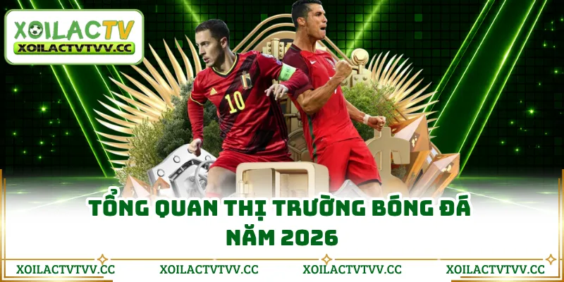 Tổng quan thị trường bóng đá năm 2026