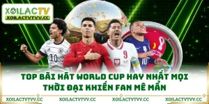 Top Bài Hát World Cup Hay Nhất Mọi Thời Đại Khiến Fan Mê Mẩn