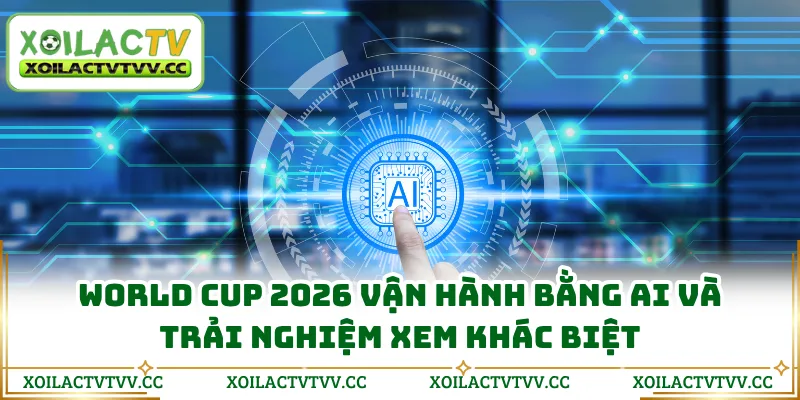 World Cup 2026 vận hành bằng AI và trải nghiệm xem khác biệt